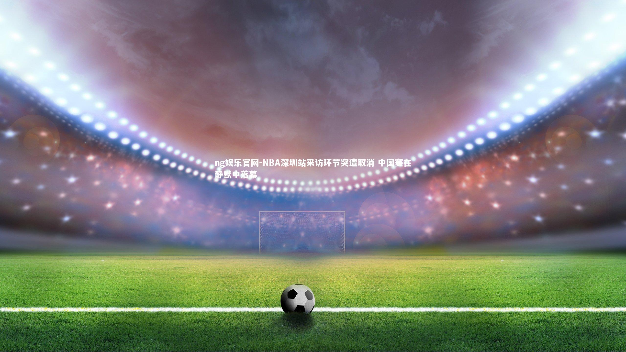 NBA深圳站采访环节突遭取消 中国赛在静默中落幕